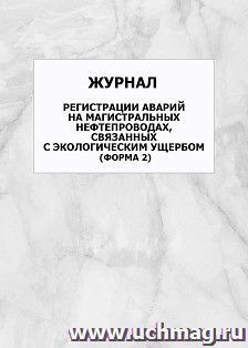 Журнал регистрации аварий на магистральных нефтепроводах, связанных с экологическим ущербом (форма 2): упаковка 100 шт. — интернет-магазин УчМаг