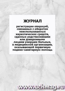 Журнал регистрации операций, связанных с оборотом неиспользованных наркотических средств, сданных родственниками или доверенными лицами умерших больных, в — интернет-магазин УчМаг