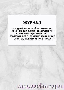 Журнал сводной расчетной потребности организации в дезинфицирующих, стерилизующих средствах, средствах для предстерилизационной очистки, кожных антисептиках: — интернет-магазин УчМаг