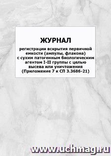 Журнал регистрации вскрытия первичной емкости (ампулы, флакона) с сухим патогенным биологическим агентом I-II группы с целью высева или уничтожения (Приложение — интернет-магазин УчМаг