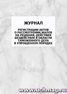 Журнал регистрации актов о рассмотрении жалоб на решения, действия бездействие в области таможенного дела в упрощенном порядке: упаковка 100 шт.