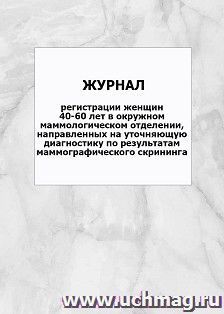 Журнал регистрации женщин 40-60 лет в окружном маммологическом отделении, направленных на уточняющую диагностику по результатам маммографического скрининга: — интернет-магазин УчМаг