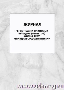 Журнал регистрации плановых выездов вылетов. Форма 120у. Минздравсоцразвития РФ: упаковка 100 шт. — интернет-магазин УчМаг