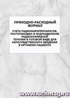 Приходно-расходный журнал учета радиофармпрепаратов, поступающих в подразделение радионуклидной терапии в готовом виде для непосредственного введения в — интернет-магазин УчМаг