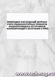 Приходно-расходный журнал учета радиоизотопных приборов (радионуклидных источников ионизирующего излучения к РИП): упаковка 100 шт. — интернет-магазин УчМаг