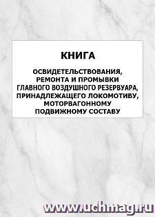 Книга освидетельствования, ремонта и промывки главного воздушного резервуара, принадлежащего локомотиву, моторвагонному подвижному составу: упаковка 100 шт. — интернет-магазин УчМаг