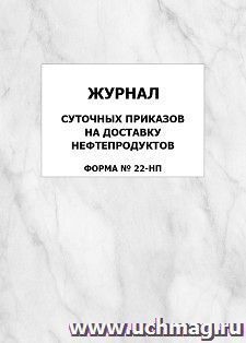 Журнал суточных приказов на доставку нефтепродуктов, форма №22-НП: упаковка 100 шт. — интернет-магазин УчМаг