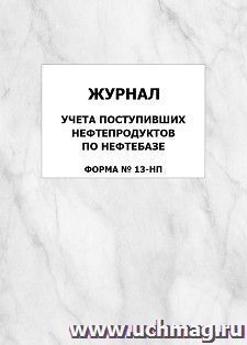 Журнал учета поступивших нефтепродуктов по нефтебазе (Форма № 13-НП): упаковка 100 шт. — интернет-магазин УчМаг