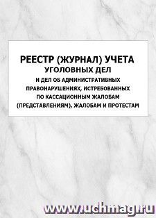 Реестр (журнал) учета уголовных дел и дел об административных правонарушениях, истребованных по кассационным жалобам (представлениям), жалобам и протестам: — интернет-магазин УчМаг