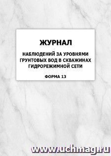 Журнал наблюдений за уровнями грунтовых вод в скважинах гидрорежимной сети (форма 13): упаковка 100 шт. — интернет-магазин УчМаг