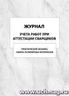 Журнал учета работ при аттестации сварщиков (практический экзамен, сварка полимерных материалов): упаковка 100 шт. — интернет-магазин УчМаг