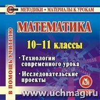 Математика. 10-11 классы. Компакт-диск для компьютера: Технологии современного урока. Исследовательские проекты.