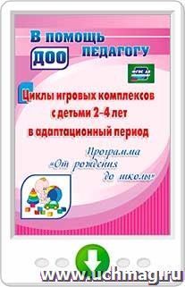 Циклы игровых комплексов с детьми 2-4 лет в адаптационный период по программе "От рождения до школы". Программа для установки через интернет — интернет-магазин УчМаг