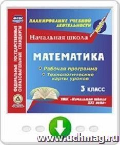 Математика. 3 класс. Рабочая программа и технологические карты уроков по УМК "Начальная школа XXI века". Программа для установки через Интернет — интернет-магазин УчМаг