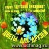 Компакт-диск  Цветы для друзей . Литературно-музыкальная композиция. Для детей от 5 - 10 лет.